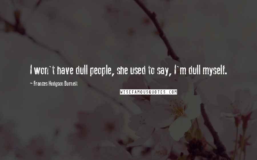 Frances Hodgson Burnett Quotes: I won't have dull people, she used to say, I'm dull myself.