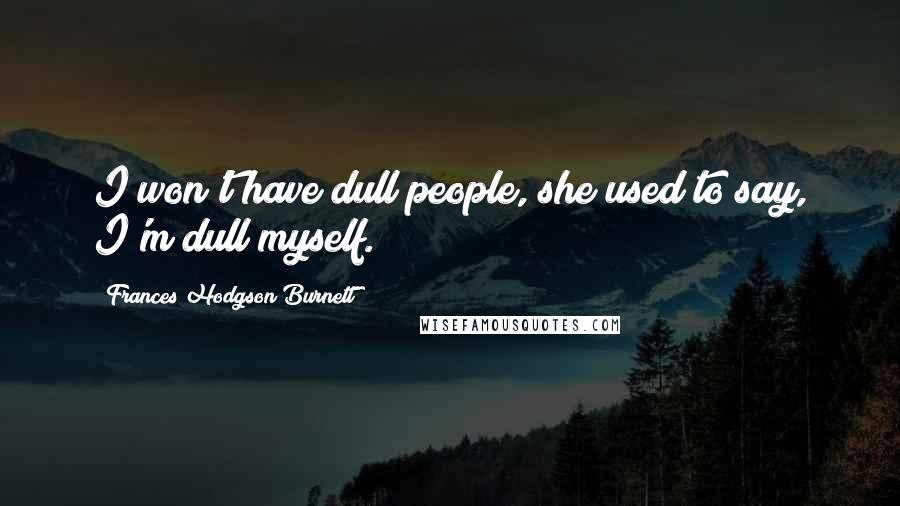 Frances Hodgson Burnett Quotes: I won't have dull people, she used to say, I'm dull myself.