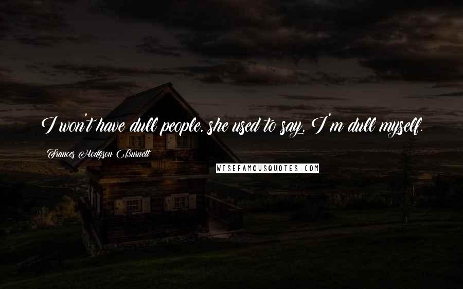 Frances Hodgson Burnett Quotes: I won't have dull people, she used to say, I'm dull myself.