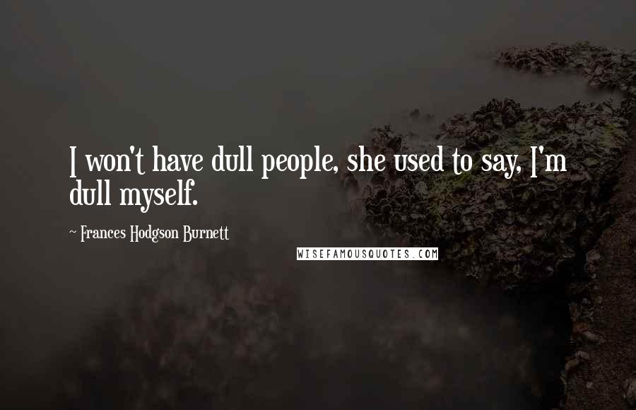 Frances Hodgson Burnett Quotes: I won't have dull people, she used to say, I'm dull myself.