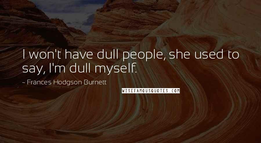 Frances Hodgson Burnett Quotes: I won't have dull people, she used to say, I'm dull myself.