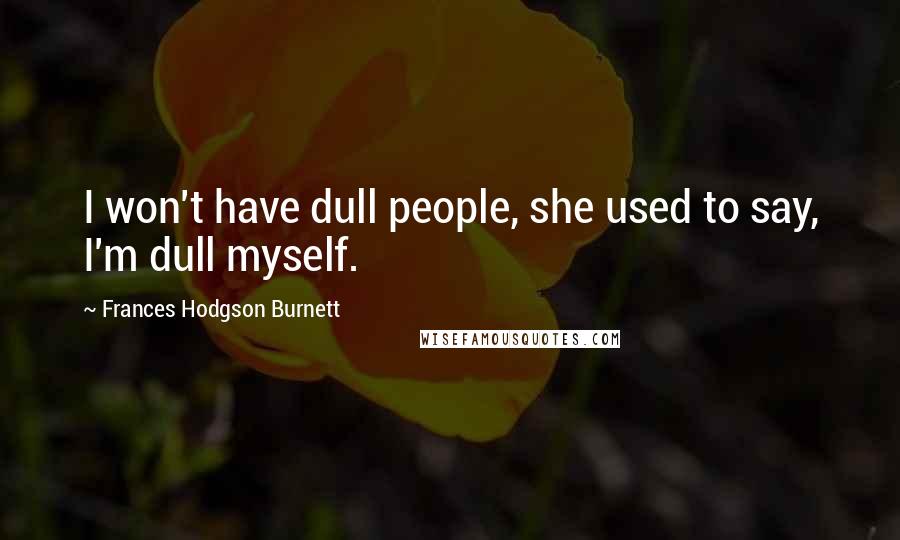 Frances Hodgson Burnett Quotes: I won't have dull people, she used to say, I'm dull myself.