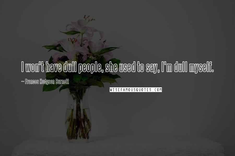 Frances Hodgson Burnett Quotes: I won't have dull people, she used to say, I'm dull myself.