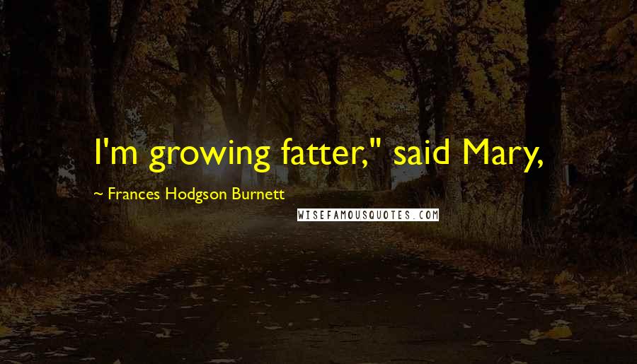 Frances Hodgson Burnett Quotes: I'm growing fatter," said Mary,