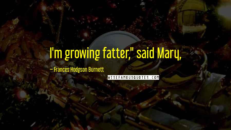 Frances Hodgson Burnett Quotes: I'm growing fatter," said Mary,