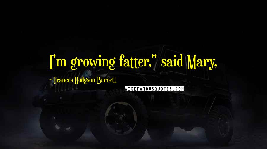 Frances Hodgson Burnett Quotes: I'm growing fatter," said Mary,