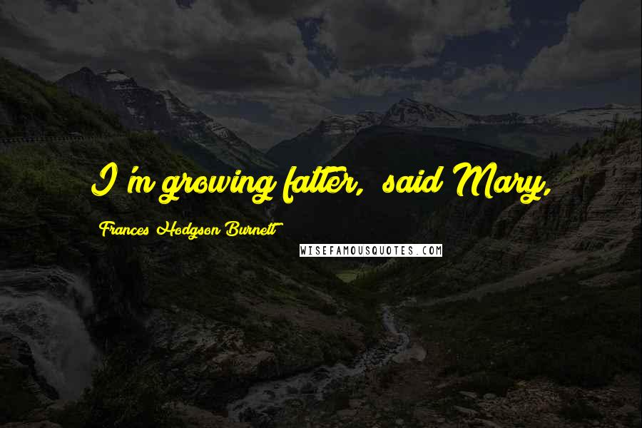 Frances Hodgson Burnett Quotes: I'm growing fatter," said Mary,