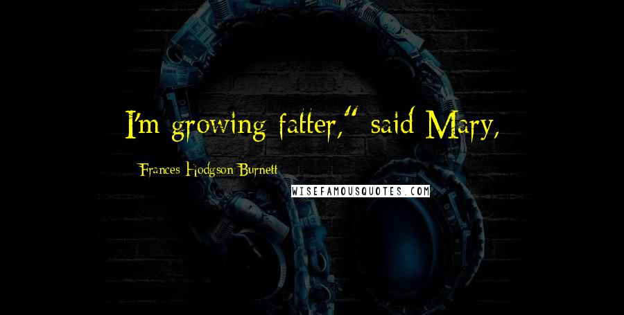 Frances Hodgson Burnett Quotes: I'm growing fatter," said Mary,