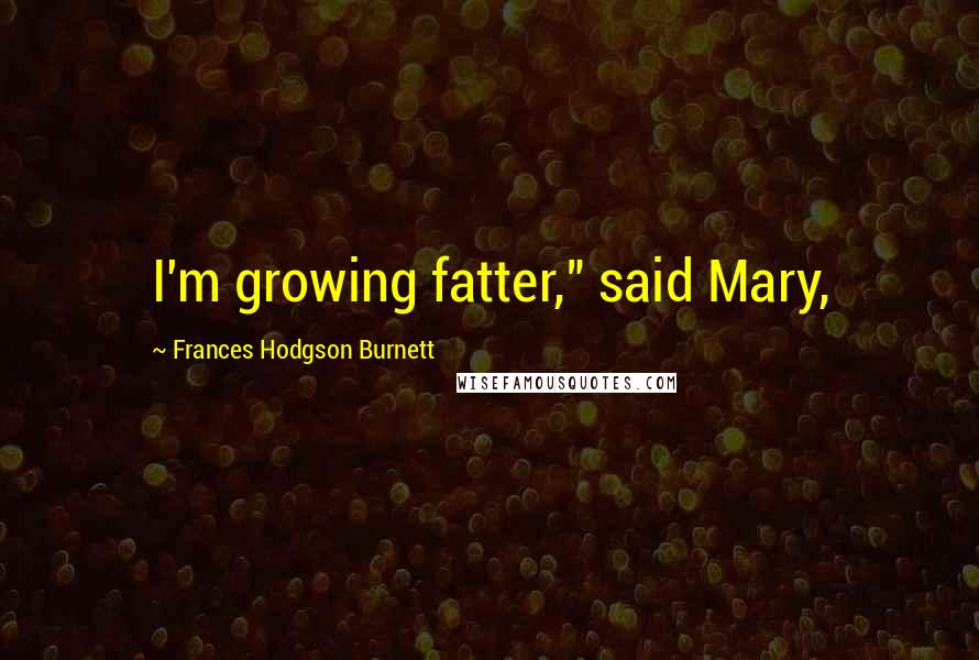 Frances Hodgson Burnett Quotes: I'm growing fatter," said Mary,