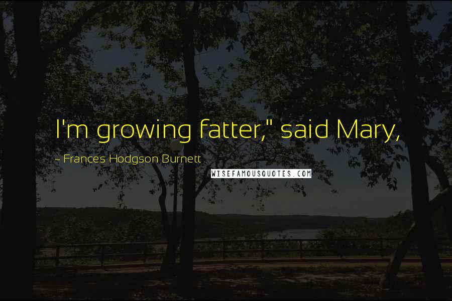Frances Hodgson Burnett Quotes: I'm growing fatter," said Mary,