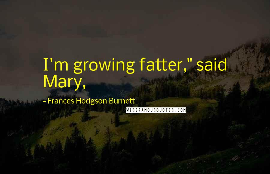 Frances Hodgson Burnett Quotes: I'm growing fatter," said Mary,