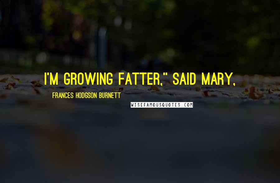 Frances Hodgson Burnett Quotes: I'm growing fatter," said Mary,