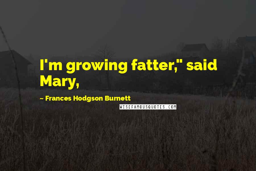Frances Hodgson Burnett Quotes: I'm growing fatter," said Mary,