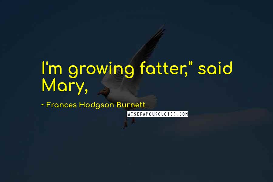 Frances Hodgson Burnett Quotes: I'm growing fatter," said Mary,