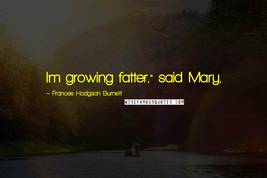 Frances Hodgson Burnett Quotes: I'm growing fatter," said Mary,