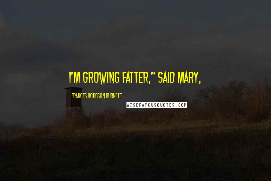 Frances Hodgson Burnett Quotes: I'm growing fatter," said Mary,