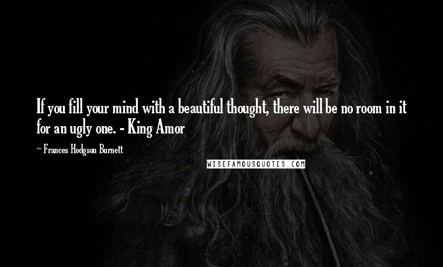 Frances Hodgson Burnett Quotes: If you fill your mind with a beautiful thought, there will be no room in it for an ugly one. - King Amor