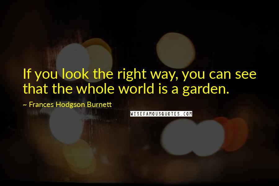 Frances Hodgson Burnett Quotes: If you look the right way, you can see that the whole world is a garden.