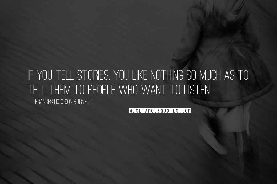 Frances Hodgson Burnett Quotes: If you tell stories, you like nothing so much as to tell them to people who want to listen.