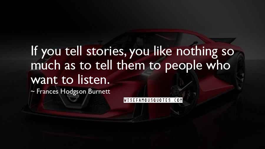 Frances Hodgson Burnett Quotes: If you tell stories, you like nothing so much as to tell them to people who want to listen.