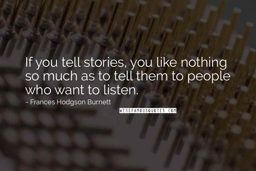 Frances Hodgson Burnett Quotes: If you tell stories, you like nothing so much as to tell them to people who want to listen.