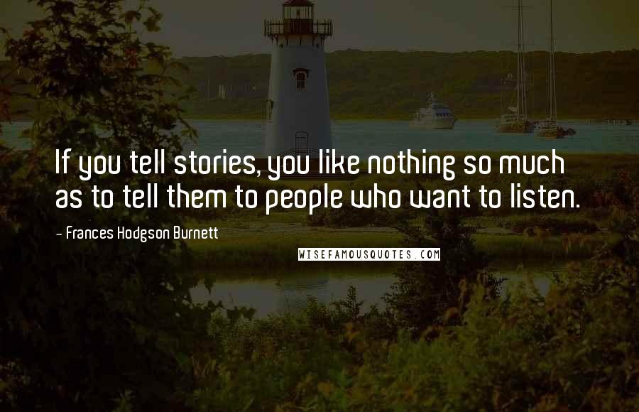 Frances Hodgson Burnett Quotes: If you tell stories, you like nothing so much as to tell them to people who want to listen.