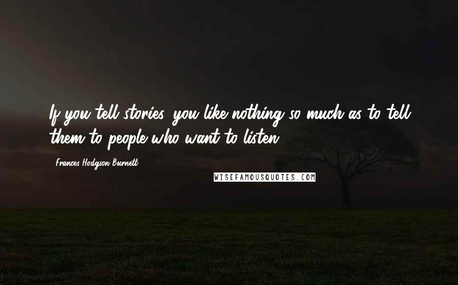 Frances Hodgson Burnett Quotes: If you tell stories, you like nothing so much as to tell them to people who want to listen.