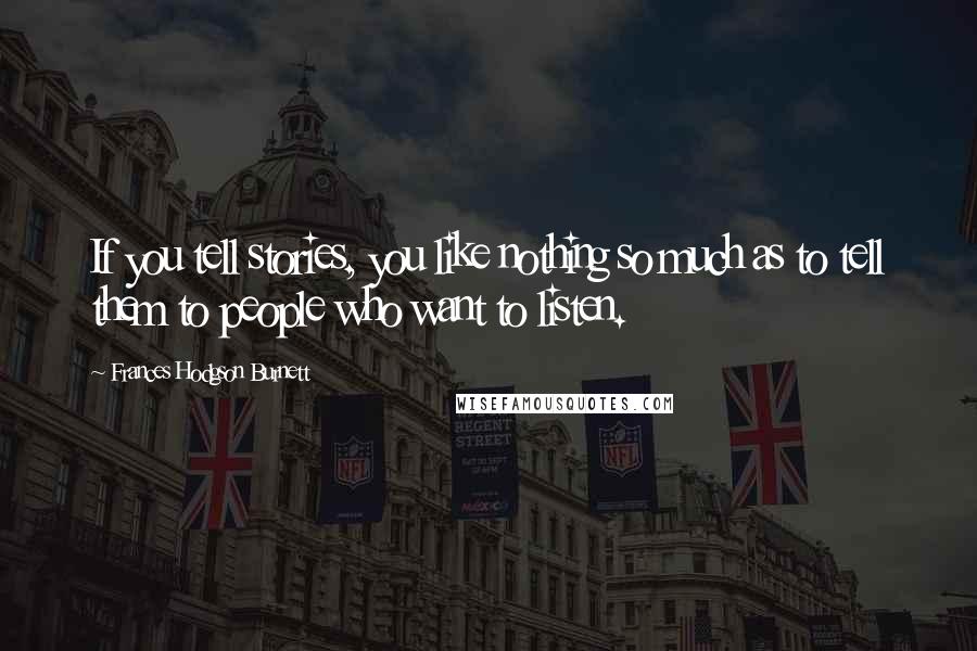 Frances Hodgson Burnett Quotes: If you tell stories, you like nothing so much as to tell them to people who want to listen.