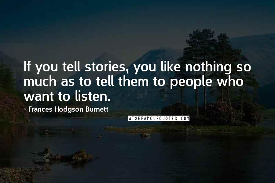 Frances Hodgson Burnett Quotes: If you tell stories, you like nothing so much as to tell them to people who want to listen.