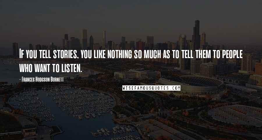 Frances Hodgson Burnett Quotes: If you tell stories, you like nothing so much as to tell them to people who want to listen.