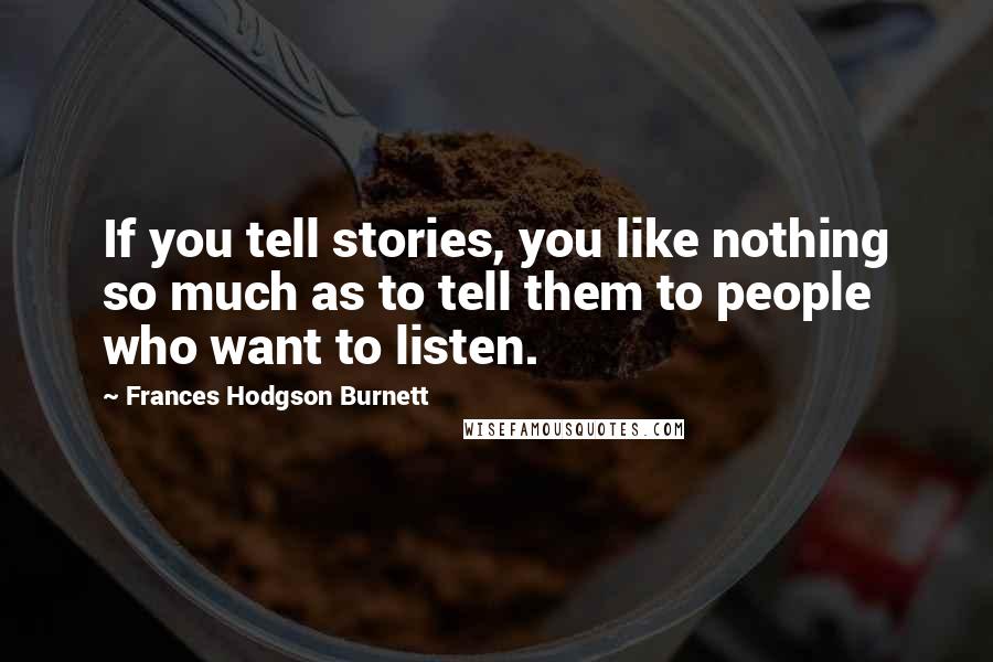 Frances Hodgson Burnett Quotes: If you tell stories, you like nothing so much as to tell them to people who want to listen.