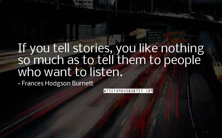 Frances Hodgson Burnett Quotes: If you tell stories, you like nothing so much as to tell them to people who want to listen.