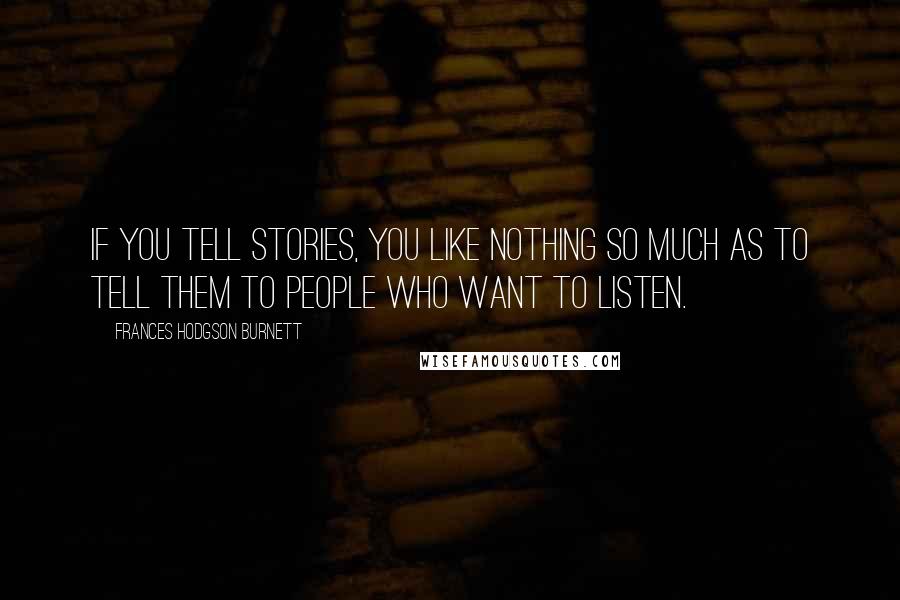 Frances Hodgson Burnett Quotes: If you tell stories, you like nothing so much as to tell them to people who want to listen.