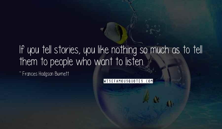 Frances Hodgson Burnett Quotes: If you tell stories, you like nothing so much as to tell them to people who want to listen.