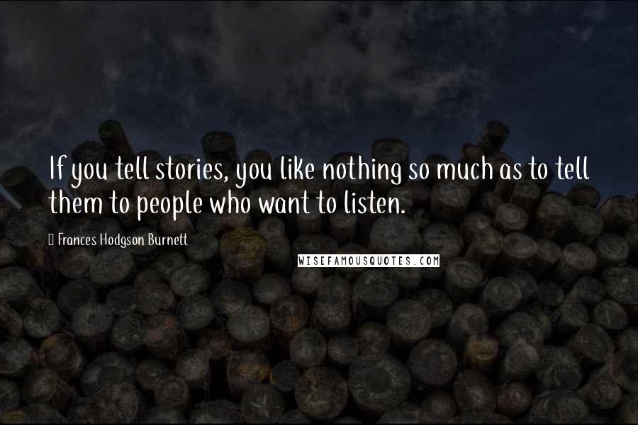 Frances Hodgson Burnett Quotes: If you tell stories, you like nothing so much as to tell them to people who want to listen.