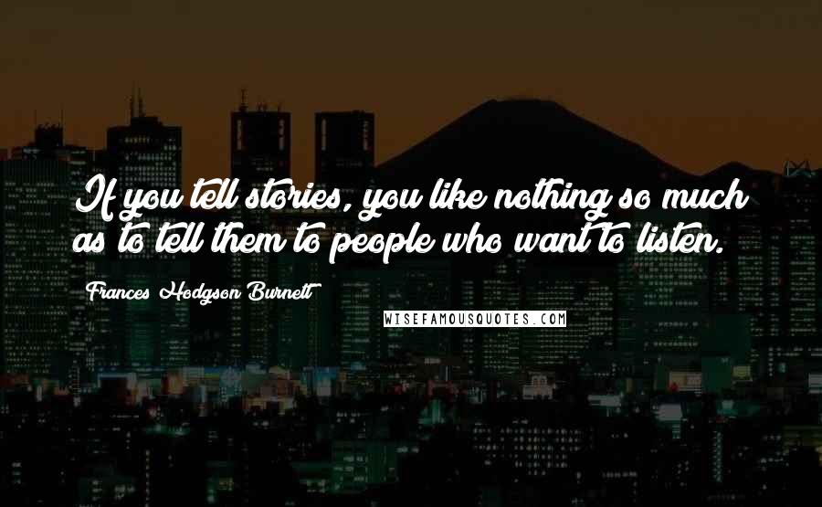 Frances Hodgson Burnett Quotes: If you tell stories, you like nothing so much as to tell them to people who want to listen.