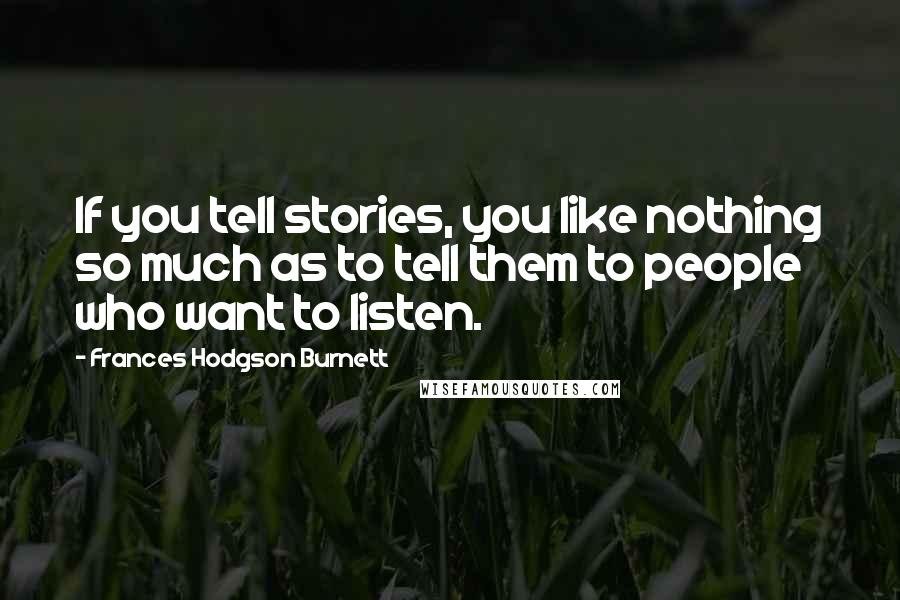 Frances Hodgson Burnett Quotes: If you tell stories, you like nothing so much as to tell them to people who want to listen.