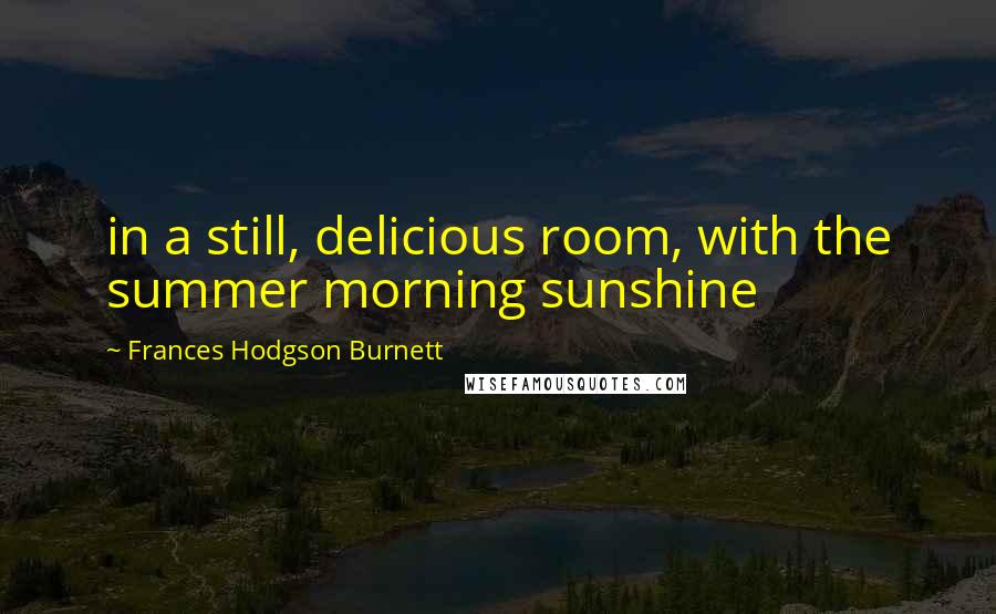 Frances Hodgson Burnett Quotes: in a still, delicious room, with the summer morning sunshine