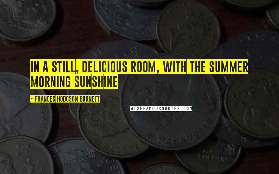 Frances Hodgson Burnett Quotes: in a still, delicious room, with the summer morning sunshine