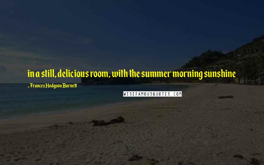 Frances Hodgson Burnett Quotes: in a still, delicious room, with the summer morning sunshine