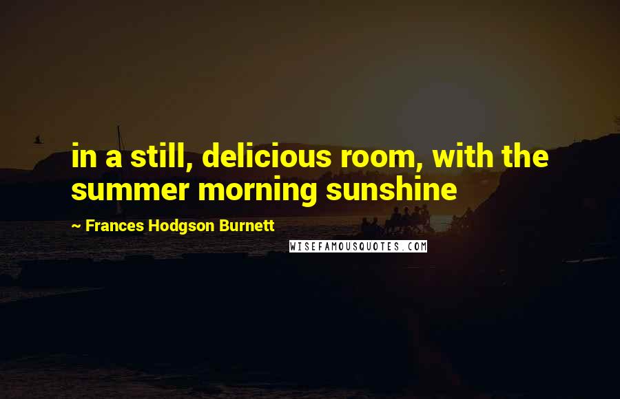 Frances Hodgson Burnett Quotes: in a still, delicious room, with the summer morning sunshine