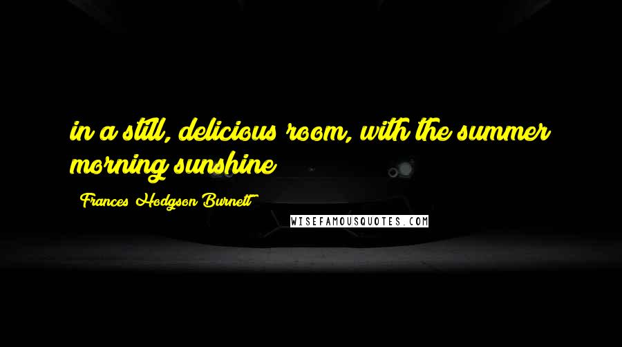 Frances Hodgson Burnett Quotes: in a still, delicious room, with the summer morning sunshine