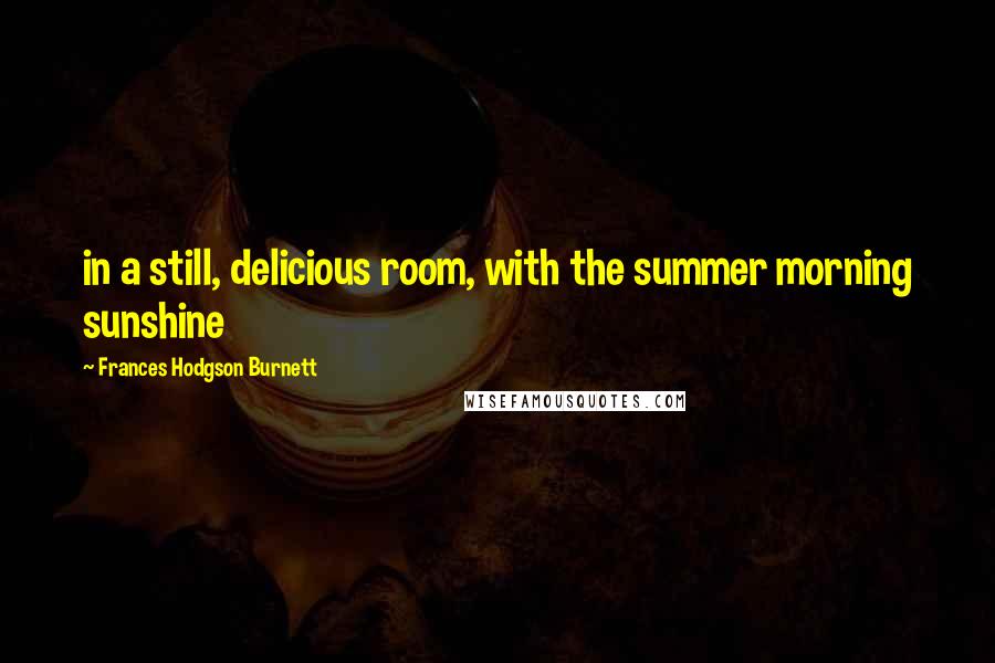 Frances Hodgson Burnett Quotes: in a still, delicious room, with the summer morning sunshine