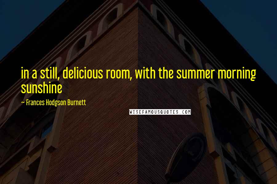 Frances Hodgson Burnett Quotes: in a still, delicious room, with the summer morning sunshine