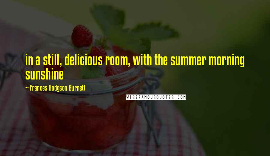 Frances Hodgson Burnett Quotes: in a still, delicious room, with the summer morning sunshine