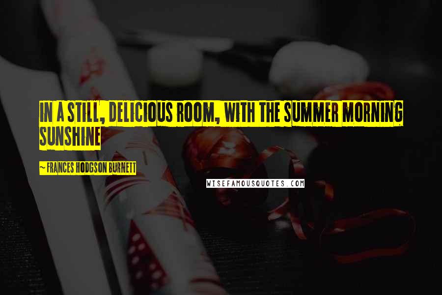 Frances Hodgson Burnett Quotes: in a still, delicious room, with the summer morning sunshine