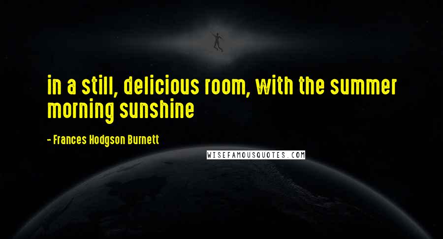 Frances Hodgson Burnett Quotes: in a still, delicious room, with the summer morning sunshine