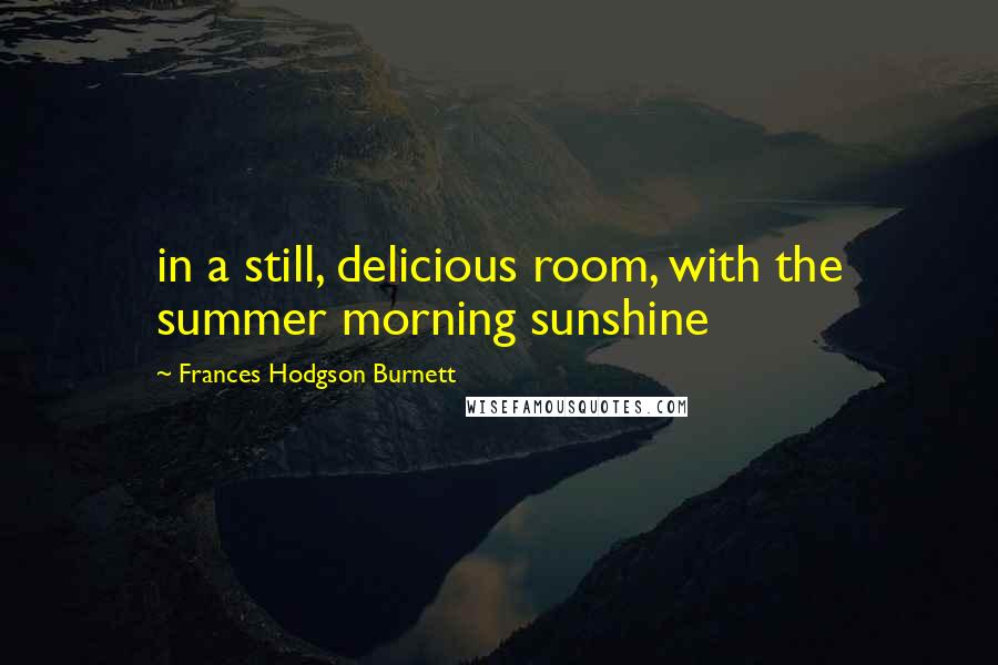 Frances Hodgson Burnett Quotes: in a still, delicious room, with the summer morning sunshine
