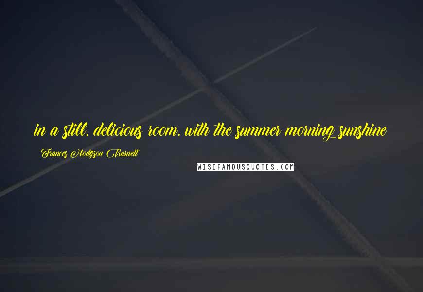 Frances Hodgson Burnett Quotes: in a still, delicious room, with the summer morning sunshine