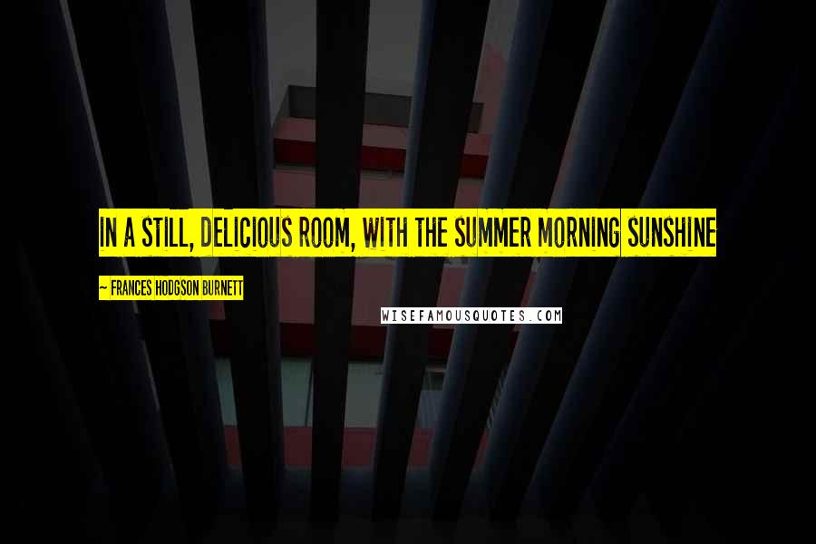 Frances Hodgson Burnett Quotes: in a still, delicious room, with the summer morning sunshine